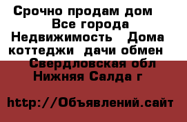 Срочно продам дом  - Все города Недвижимость » Дома, коттеджи, дачи обмен   . Свердловская обл.,Нижняя Салда г.